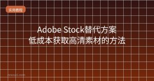 Adobe Stock替代方案 – 低成本获取高清素材的方法