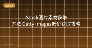 iStock图片素材获取方法 Getty Images低价获取攻略