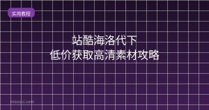站酷海洛代下 低价获取高清素材攻略