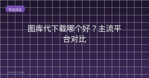 图库代下载哪个好?2026主流平台对比