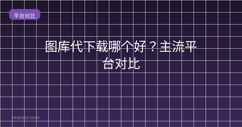 图库代下载哪个好？2026主流平台对比