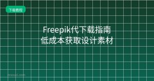 Freepik代下载指南 低成本获取设计素材