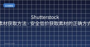 Shutterstock素材获取方法 – 安全低价获取素材的正确方式