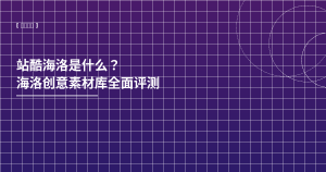 站酷海洛是什么？海洛创意素材库全面评测（2026最新）