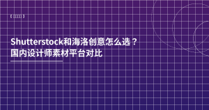 Shutterstock和海洛创意怎么选？平台对比