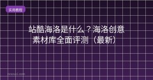 站酷海洛是什么?海洛创意素材库全面评测(2026最新)
