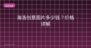 海洛创意图片多少钱？2026价格详解