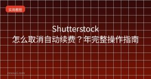Shutterstock怎么取消自动续费?2026年完整操作指南