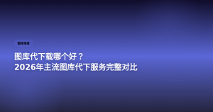 图库代下载哪个好？2026主流平台对比