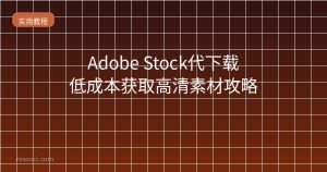 Adobe Stock代下载:2026低成本获取高清素材攻略