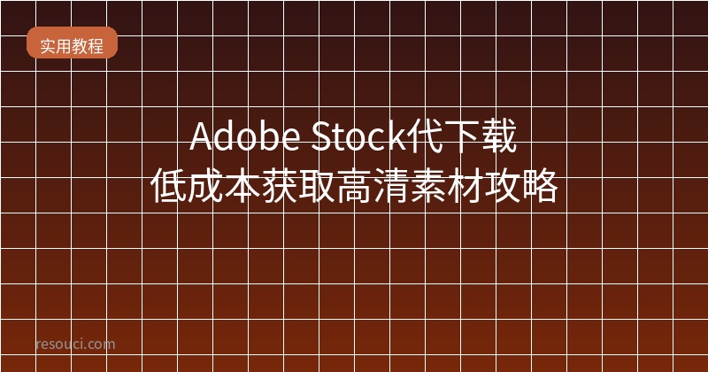 Adobe Stock代下载：2026低成本获取高清素材攻略