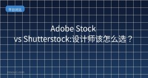 Adobe Stock vs Shutterstock:设计师该怎么选?