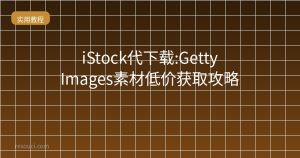 iStock代下载:Getty Images素材低价获取攻略