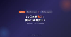 Shutterstock 和 Getty Images 合并了!37亿美元抱团取暖,图库行业要变天?